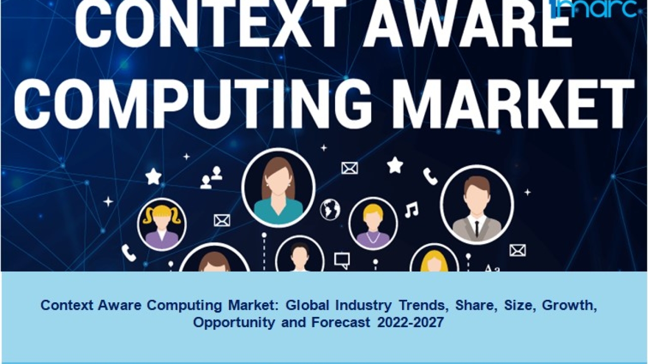 Context Aware Computing Market 2022-27, Trends, Share, Demand, Scope And Forecast